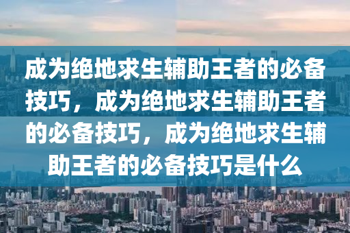 成为绝地求生辅助王者的必备技巧，成为绝地求生辅助王者的必备技巧，成为绝地求生辅助王者的必备技巧是什么