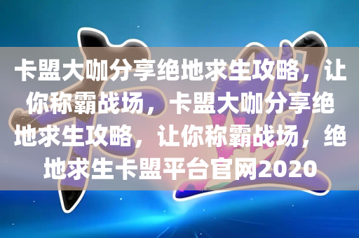 卡盟大咖分享绝地求生攻略，让你称霸战场，卡盟大咖分享绝地求生攻略，让你称霸战场，绝地求生卡盟平台官网2020