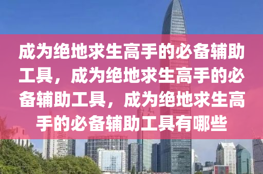 成为绝地求生高手的必备辅助工具，成为绝地求生高手的必备辅助工具，成为绝地求生高手的必备辅助工具有哪些