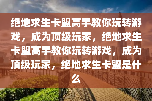 绝地求生卡盟高手教你玩转游戏，成为顶级玩家，绝地求生卡盟高手教你玩转游戏，成为顶级玩家，绝地求生卡盟是什么
