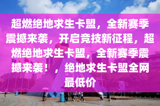 超燃绝地求生卡盟，全新赛季震撼来袭，开启竞技新征程，超燃绝地求生卡盟，全新赛季震撼来袭！，绝地求生卡盟全网最低价