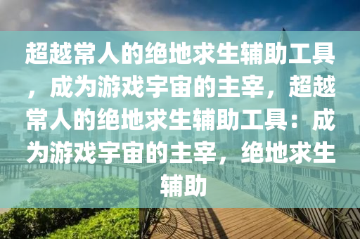 超越常人的绝地求生辅助工具，成为游戏宇宙的主宰，超越常人的绝地求生辅助工具：成为游戏宇宙的主宰，绝地求生 辅助