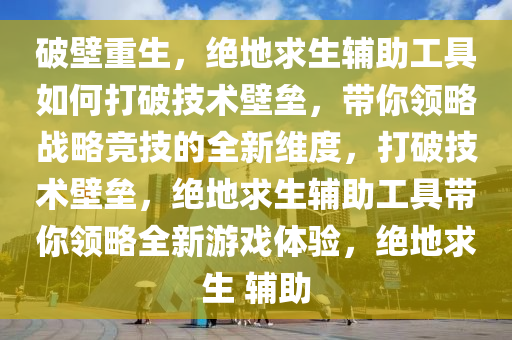 破壁重生，绝地求生辅助工具如何打破技术壁垒，带你领略战略竞技的全新维度，打破技术壁垒，绝地求生辅助工具带你领略全新游戏体验，绝地求生 辅助