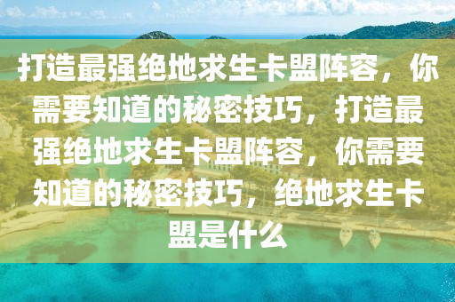 打造最强绝地求生卡盟阵容，你需要知道的秘密技巧，打造最强绝地求生卡盟阵容，你需要知道的秘密技巧，绝地求生卡盟是什么
