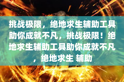 挑战极限，绝地求生辅助工具助你成就不凡，挑战极限！绝地求生辅助工具助你成就不凡，绝地求生 辅助