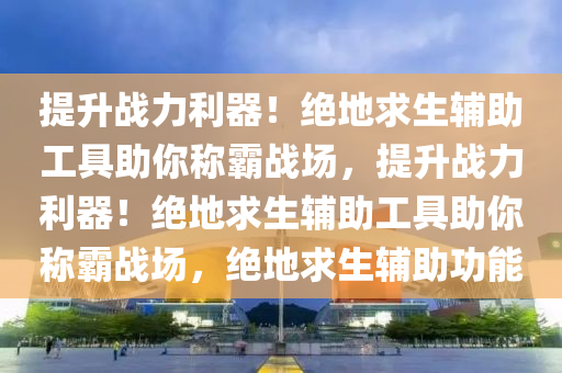 提升战力利器！绝地求生辅助工具助你称霸战场，提升战力利器！绝地求生辅助工具助你称霸战场，绝地求生辅助功能