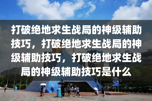 打破绝地求生战局的神级辅助技巧，打破绝地求生战局的神级辅助技巧，打破绝地求生战局的神级辅助技巧是什么