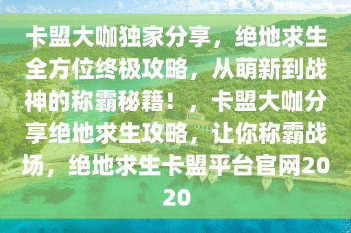 卡盟大咖独家分享，绝地求生全方位终极攻略，从萌新到战神的称霸秘籍！，卡盟大咖分享绝地求生攻略，让你称霸战场，绝地求生卡盟平台官网2020
