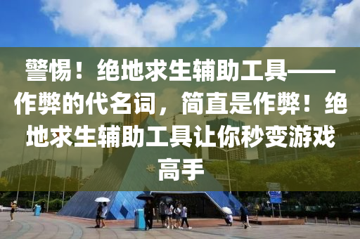 警惕！绝地求生辅助工具——作弊的代名词，简直是作弊！绝地求生辅助工具让你秒变游戏高手