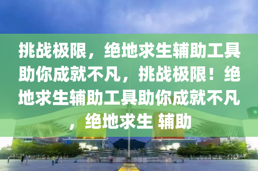 挑战极限，绝地求生辅助工具助你成就不凡，挑战极限！绝地求生辅助工具助你成就不凡，绝地求生 辅助
