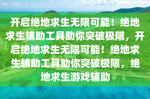 开启绝地求生无限可能！绝地求生辅助工具助你突破极限，开启绝地求生无限可能！绝地求生辅助工具助你突破极限，绝地求生游戏辅助