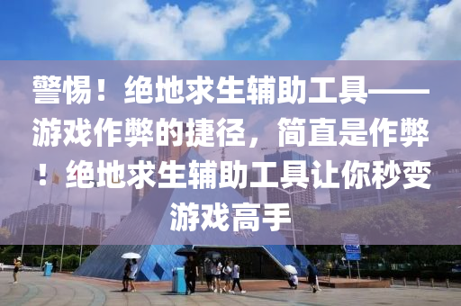 警惕！绝地求生辅助工具——游戏作弊的捷径，简直是作弊！绝地求生辅助工具让你秒变游戏高手