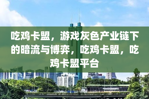 吃鸡卡盟，游戏灰色产业链下的暗流与博弈，吃鸡卡盟，吃鸡卡盟平台