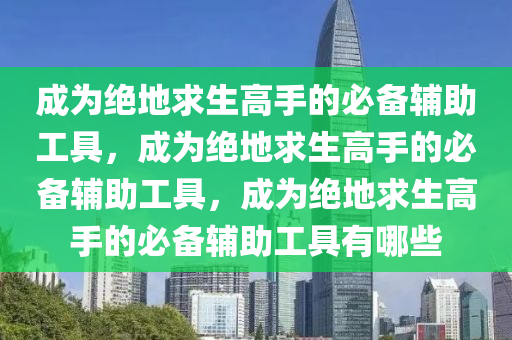 成为绝地求生高手的必备辅助工具，成为绝地求生高手的必备辅助工具，成为绝地求生高手的必备辅助工具有哪些