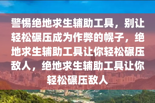 警惕绝地求生辅助工具，别让轻松碾压成为作弊的幌子，绝地求生辅助工具让你轻松碾压敌人，绝地求生辅助工具让你轻松碾压敌人