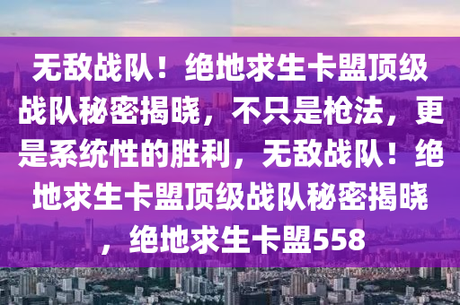 无敌战队！绝地求生卡盟顶级战队秘密揭晓，不只是枪法，更是系统性的胜利，无敌战队！绝地求生卡盟顶级战队秘密揭晓，绝地求生卡盟558