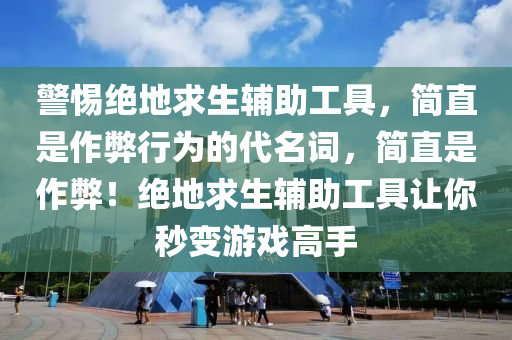 警惕绝地求生辅助工具，简直是作弊行为的代名词，简直是作弊！绝地求生辅助工具让你秒变游戏高手