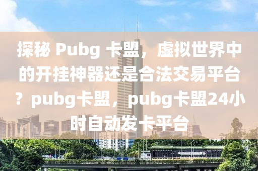 探秘 Pubg 卡盟，虚拟世界中的开挂神器还是合法交易平台？pubg卡盟，pubg卡盟24小时自动发卡平台