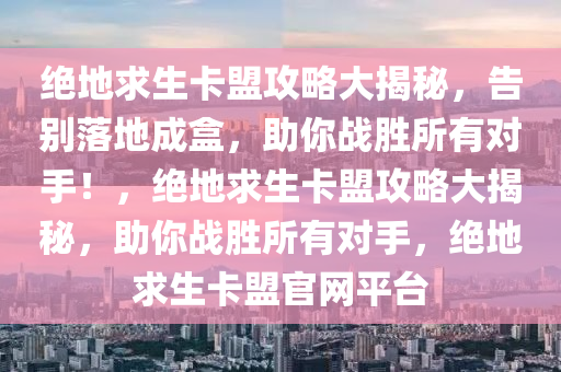 绝地求生卡盟攻略大揭秘，告别落地成盒，助你战胜所有对手！，绝地求生卡盟攻略大揭秘，助你战胜所有对手，绝地求生卡盟官网平台