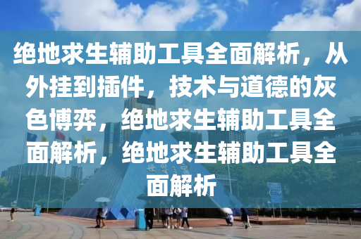 绝地求生辅助工具全面解析，从外挂到插件，技术与道德的灰色博弈，绝地求生辅助工具全面解析，绝地求生辅助工具全面解析