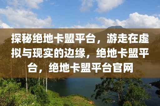 探秘绝地卡盟平台，游走在虚拟与现实的边缘，绝地卡盟平台，绝地卡盟平台官网