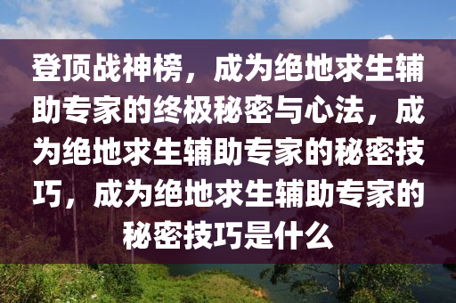 登顶战神榜，成为绝地求生辅助专家的终极秘密与心法，成为绝地求生辅助专家的秘密技巧，成为绝地求生辅助专家的秘密技巧是什么