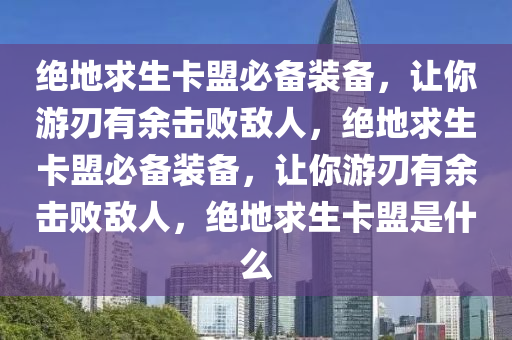 绝地求生卡盟必备装备，让你游刃有余击败敌人，绝地求生卡盟必备装备，让你游刃有余击败敌人，绝地求生卡盟是什么