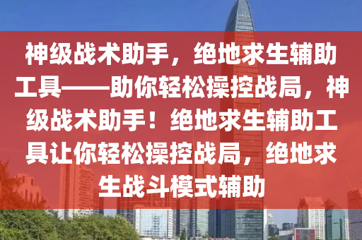 神级战术助手，绝地求生辅助工具——助你轻松操控战局，神级战术助手！绝地求生辅助工具让你轻松操控战局，绝地求生战斗模式辅助