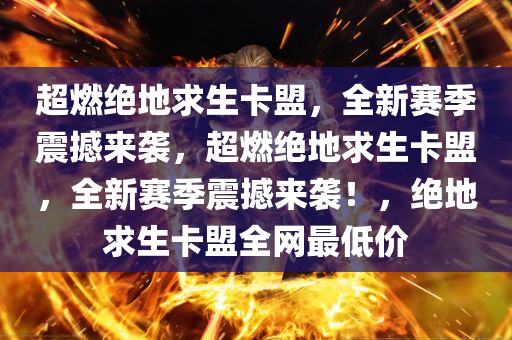 超燃绝地求生卡盟，全新赛季震撼来袭，超燃绝地求生卡盟，全新赛季震撼来袭！，绝地求生卡盟全网最低价