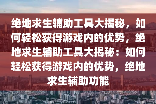 绝地求生辅助工具大揭秘，如何轻松获得游戏内的优势，绝地求生辅助工具大揭秘：如何轻松获得游戏内的优势，绝地求生辅助功能