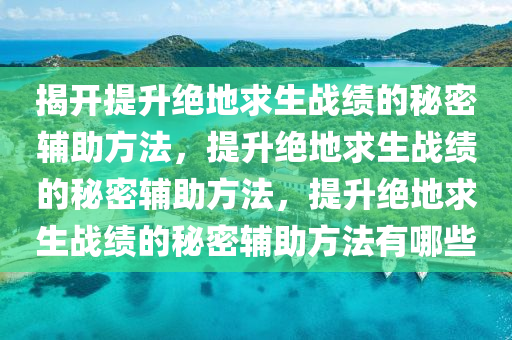 揭开提升绝地求生战绩的秘密辅助方法，提升绝地求生战绩的秘密辅助方法，提升绝地求生战绩的秘密辅助方法有哪些