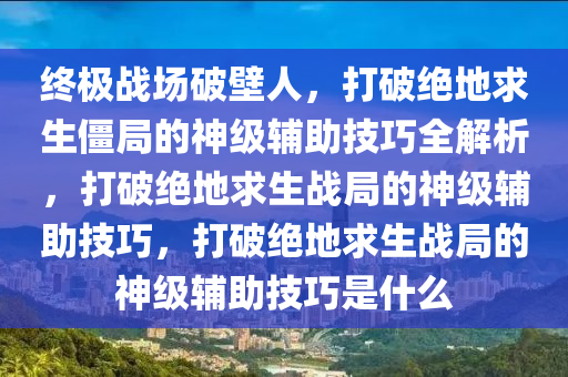 终极战场破壁人，打破绝地求生僵局的神级辅助技巧全解析，打破绝地求生战局的神级辅助技巧，打破绝地求生战局的神级辅助技巧是什么