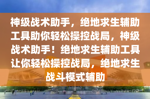 神级战术助手，绝地求生辅助工具助你轻松操控战局，神级战术助手！绝地求生辅助工具让你轻松操控战局，绝地求生战斗模式辅助