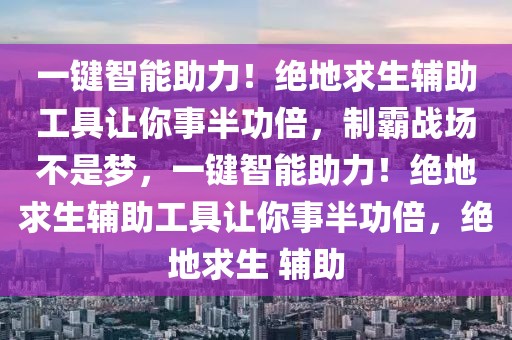 一键智能助力！绝地求生辅助工具让你事半功倍，制霸战场不是梦，一键智能助力！绝地求生辅助工具让你事半功倍，绝地求生 辅助