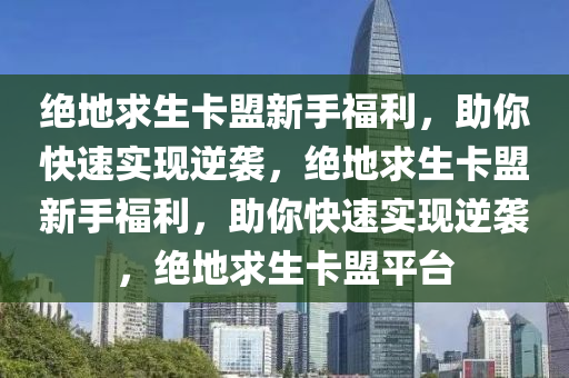 绝地求生卡盟新手福利，助你快速实现逆袭，绝地求生卡盟新手福利，助你快速实现逆袭，绝地求生卡盟平台