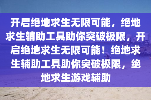 开启绝地求生无限可能，绝地求生辅助工具助你突破极限，开启绝地求生无限可能！绝地求生辅助工具助你突破极限，绝地求生游戏辅助