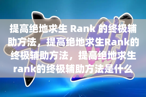 提高绝地求生 Rank 的终极辅助方法，提高绝地求生Rank的终极辅助方法，提高绝地求生rank的终极辅助方法是什么