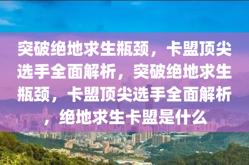 突破绝地求生瓶颈，卡盟顶尖选手全面解析，突破绝地求生瓶颈，卡盟顶尖选手全面解析，绝地求生卡盟是什么