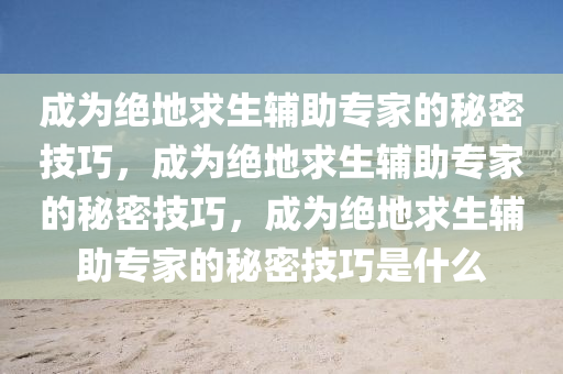 成为绝地求生辅助专家的秘密技巧，成为绝地求生辅助专家的秘密技巧，成为绝地求生辅助专家的秘密技巧是什么