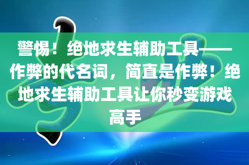 警惕！绝地求生辅助工具——作弊的代名词，简直是作弊！绝地求生辅助工具让你秒变游戏高手