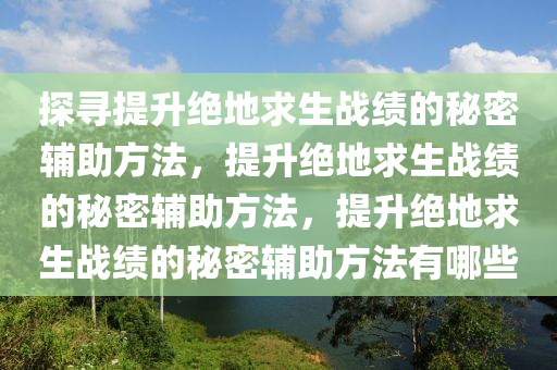 探寻提升绝地求生战绩的秘密辅助方法，提升绝地求生战绩的秘密辅助方法，提升绝地求生战绩的秘密辅助方法有哪些