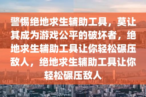 警惕绝地求生辅助工具，莫让其成为游戏公平的破坏者，绝地求生辅助工具让你轻松碾压敌人，绝地求生辅助工具让你轻松碾压敌人