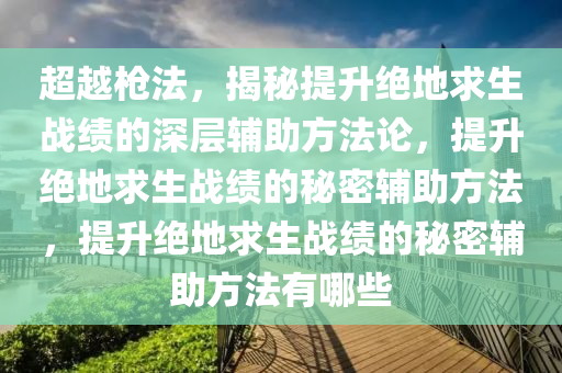 超越枪法，揭秘提升绝地求生战绩的深层辅助方法论，提升绝地求生战绩的秘密辅助方法，提升绝地求生战绩的秘密辅助方法有哪些