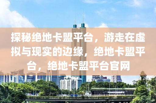 探秘绝地卡盟平台，游走在虚拟与现实的边缘，绝地卡盟平台，绝地卡盟平台官网