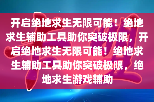 开启绝地求生无限可能！绝地求生辅助工具助你突破极限，开启绝地求生无限可能！绝地求生辅助工具助你突破极限，绝地求生游戏辅助