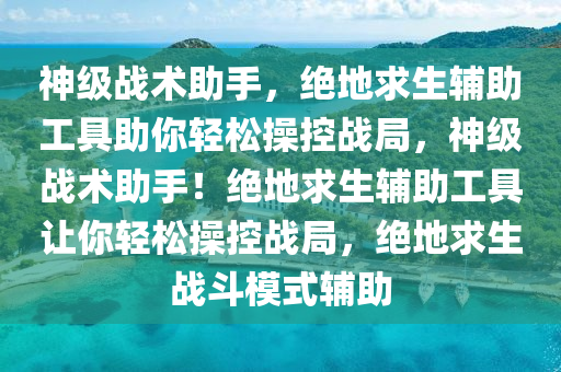 神级战术助手，绝地求生辅助工具助你轻松操控战局，神级战术助手！绝地求生辅助工具让你轻松操控战局，绝地求生战斗模式辅助