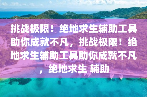 挑战极限！绝地求生辅助工具助你成就不凡，挑战极限！绝地求生辅助工具助你成就不凡，绝地求生 辅助