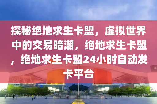 探秘绝地求生卡盟，虚拟世界中的交易暗潮，绝地求生卡盟，绝地求生卡盟24小时自动发卡平台