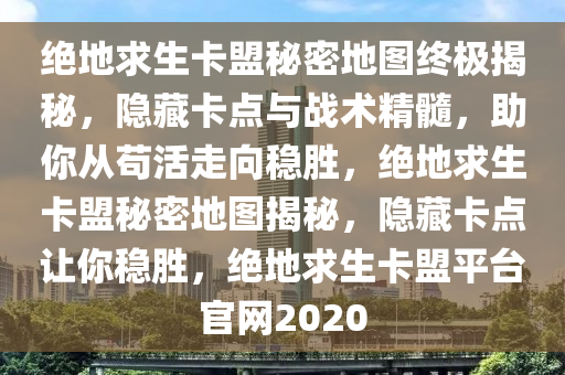 绝地求生卡盟秘密地图终极揭秘，隐藏卡点与战术精髓，助你从苟活走向稳胜，绝地求生卡盟秘密地图揭秘，隐藏卡点让你稳胜，绝地求生卡盟平台官网2020