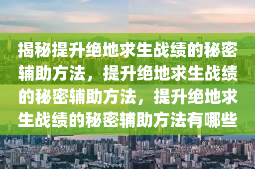 揭秘提升绝地求生战绩的秘密辅助方法，提升绝地求生战绩的秘密辅助方法，提升绝地求生战绩的秘密辅助方法有哪些